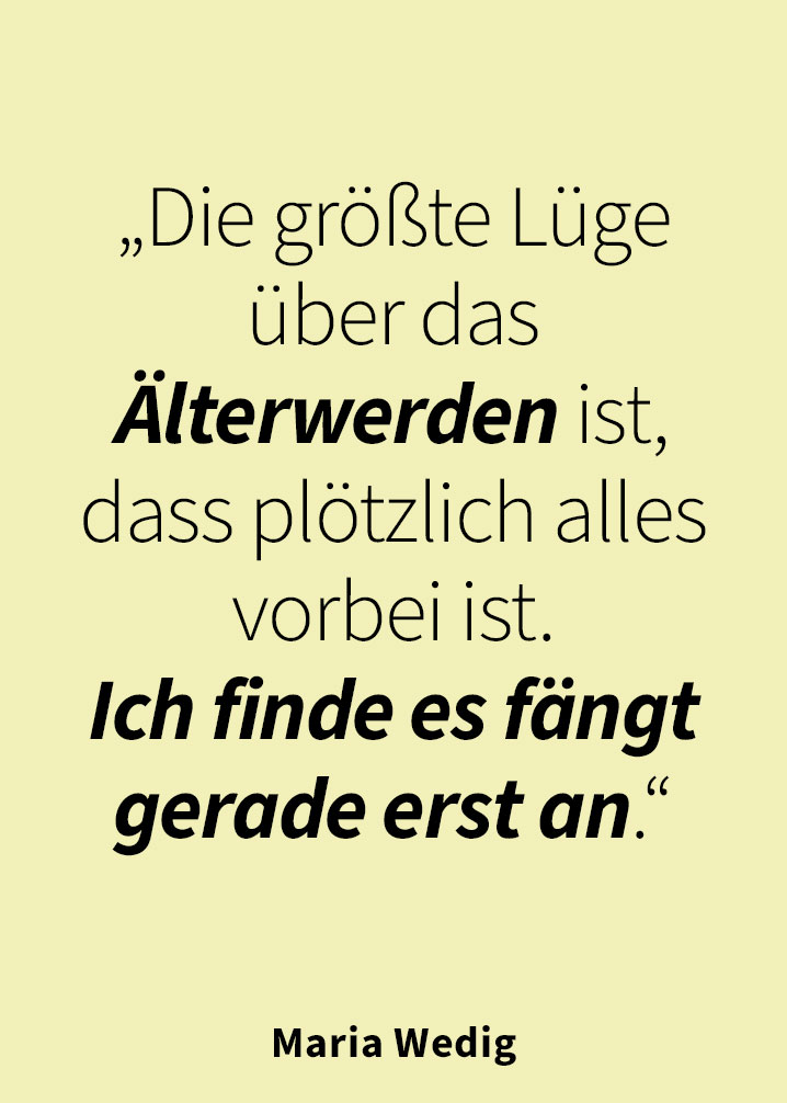 „Die größte Lüge über das Älterwerden ist, dass plötzlich alles vorbei ist. Ich finde es fängt gerade erst an.“  — Maria Wedig